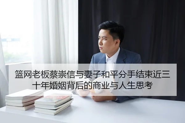 篮网老板蔡崇信与妻子和平分手结束近三十年婚姻背后的商业与人生思考