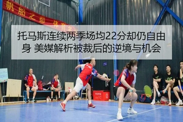 托马斯连续两季场均22分却仍自由身 美媒解析被裁后的逆境与机会