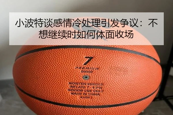 小波特谈感情冷处理引发争议：不想继续时如何体面收场