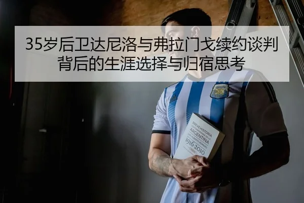 35岁后卫达尼洛与弗拉门戈续约谈判背后的生涯选择与归宿思考